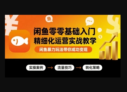 闲鱼零基础入门精细化运营实战教学，闲鱼暴力玩法带你成功变现-翼颢网络