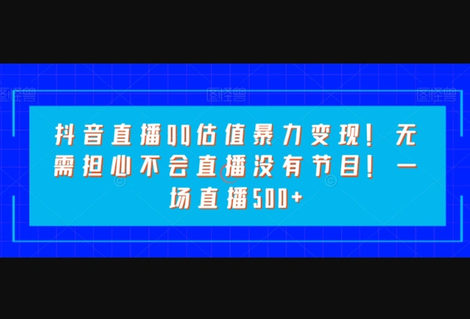 抖音直播QQ估值暴力变现!无需担心不会直播没有节目!一场直播500+-翼颢网络